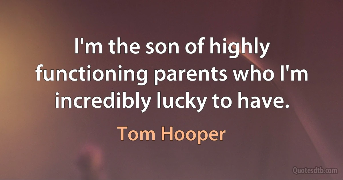 I'm the son of highly functioning parents who I'm incredibly lucky to have. (Tom Hooper)