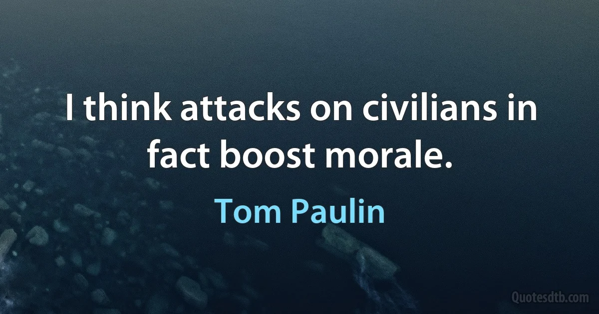 I think attacks on civilians in fact boost morale. (Tom Paulin)