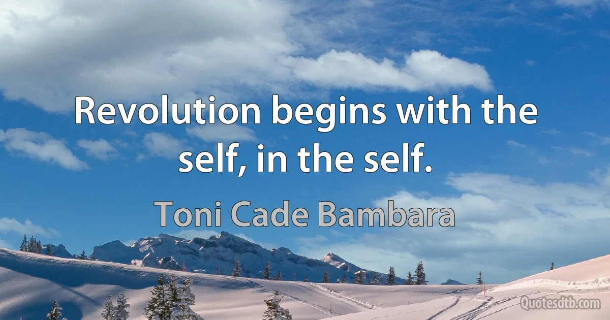 Revolution begins with the self, in the self. (Toni Cade Bambara)