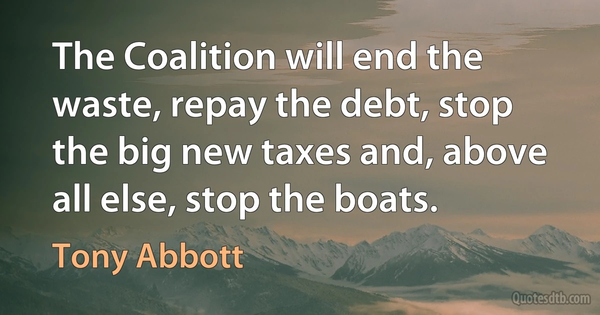 The Coalition will end the waste, repay the debt, stop the big new taxes and, above all else, stop the boats. (Tony Abbott)