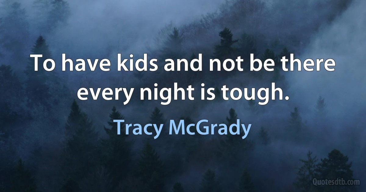 To have kids and not be there every night is tough. (Tracy McGrady)