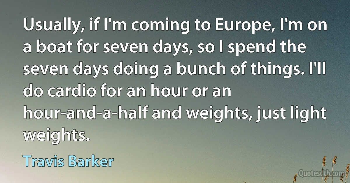 Usually, if I'm coming to Europe, I'm on a boat for seven days, so I spend the seven days doing a bunch of things. I'll do cardio for an hour or an hour-and-a-half and weights, just light weights. (Travis Barker)