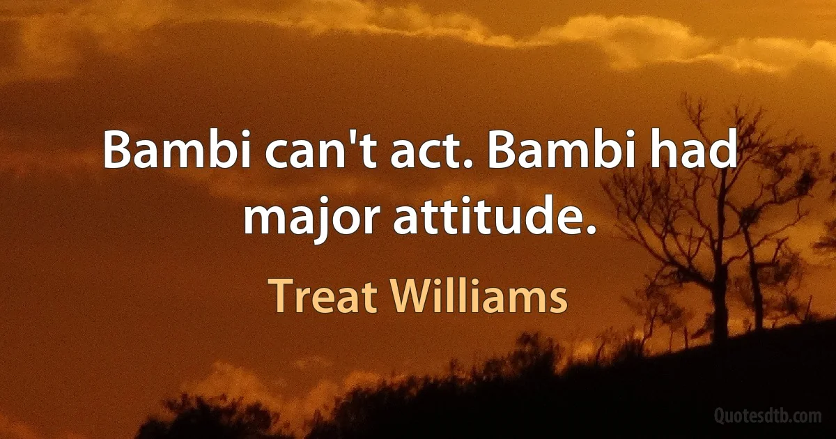 Bambi can't act. Bambi had major attitude. (Treat Williams)