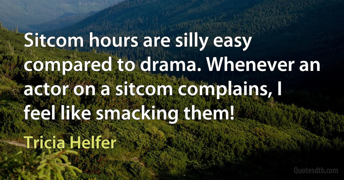 Sitcom hours are silly easy compared to drama. Whenever an actor on a sitcom complains, I feel like smacking them! (Tricia Helfer)