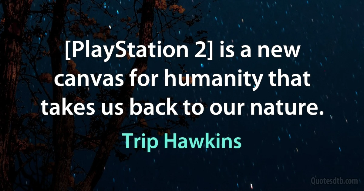 [PlayStation 2] is a new canvas for humanity that takes us back to our nature. (Trip Hawkins)