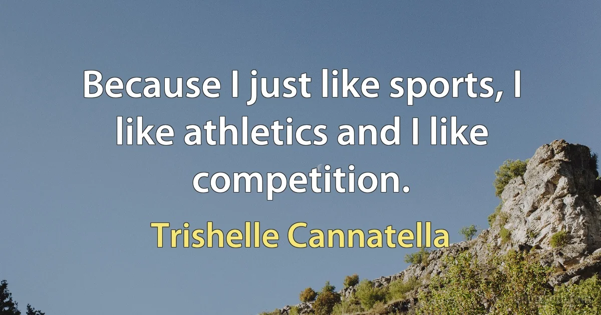 Because I just like sports, I like athletics and I like competition. (Trishelle Cannatella)