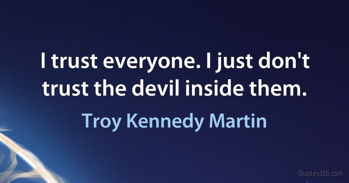 I trust everyone. I just don't trust the devil inside them. (Troy Kennedy Martin)