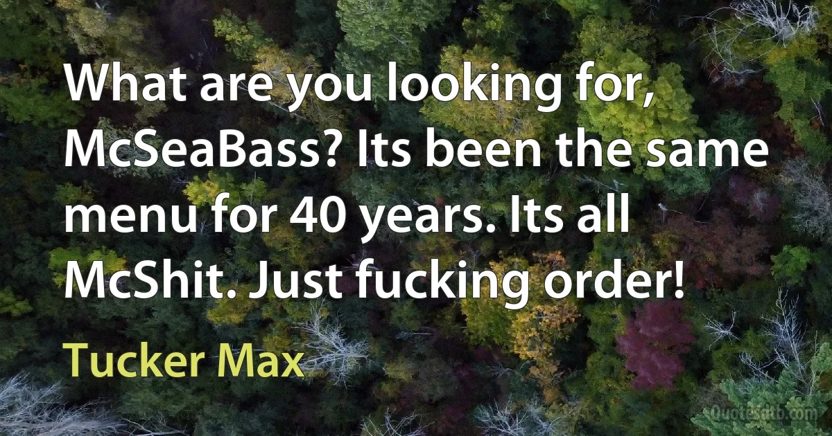 What are you looking for, McSeaBass? Its been the same menu for 40 years. Its all McShit. Just fucking order! (Tucker Max)