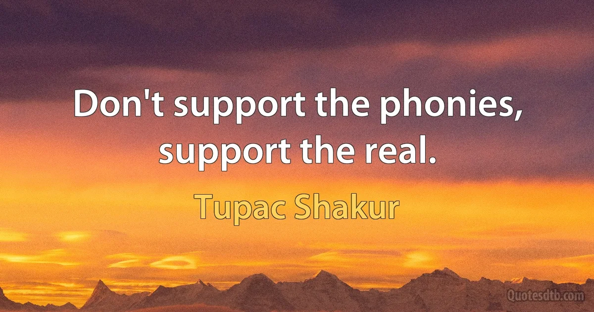 Don't support the phonies, support the real. (Tupac Shakur)