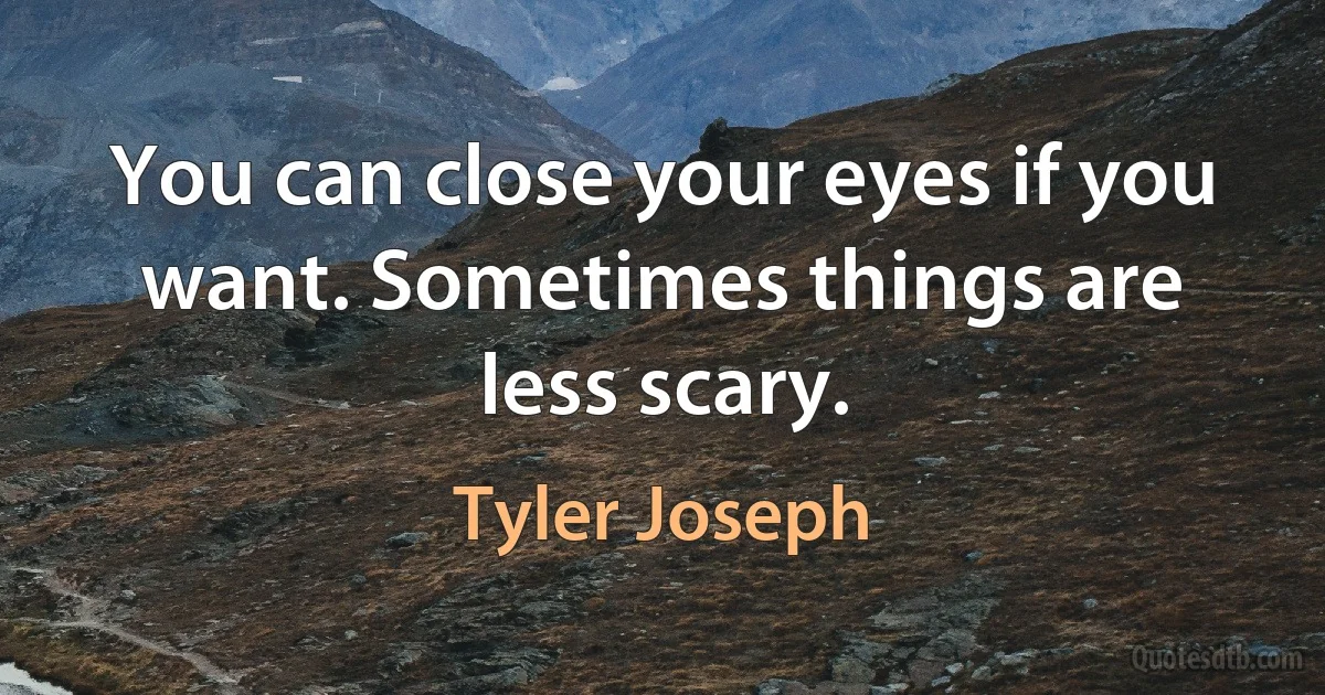 You can close your eyes if you want. Sometimes things are less scary. (Tyler Joseph)