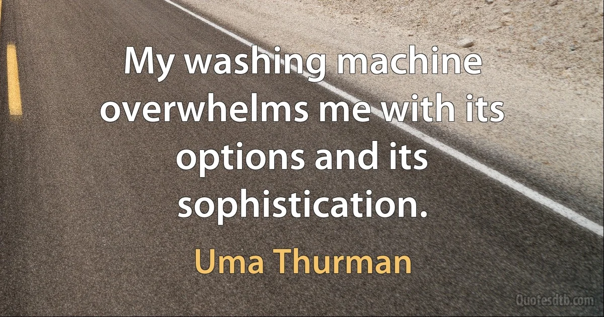 My washing machine overwhelms me with its options and its sophistication. (Uma Thurman)