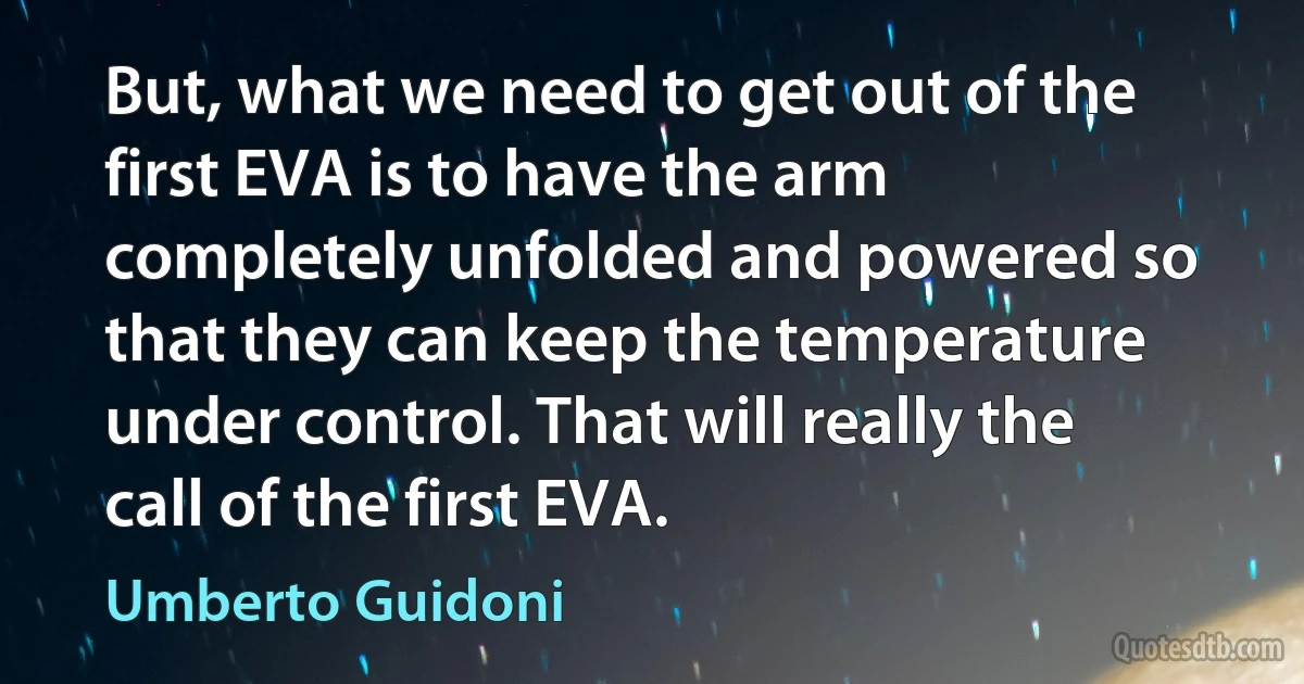 But, what we need to get out of the first EVA is to have the arm completely unfolded and powered so that they can keep the temperature under control. That will really the call of the first EVA. (Umberto Guidoni)