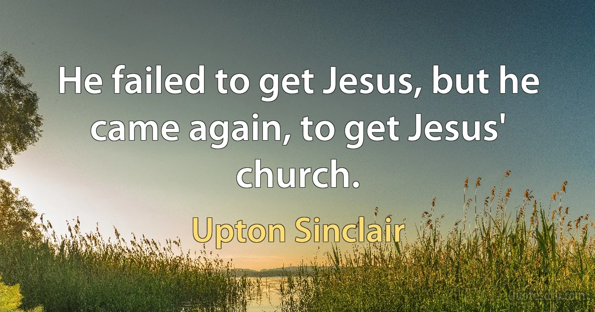 He failed to get Jesus, but he came again, to get Jesus' church. (Upton Sinclair)