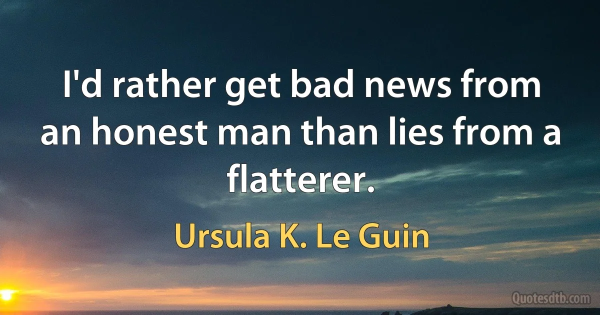 I'd rather get bad news from an honest man than lies from a flatterer. (Ursula K. Le Guin)