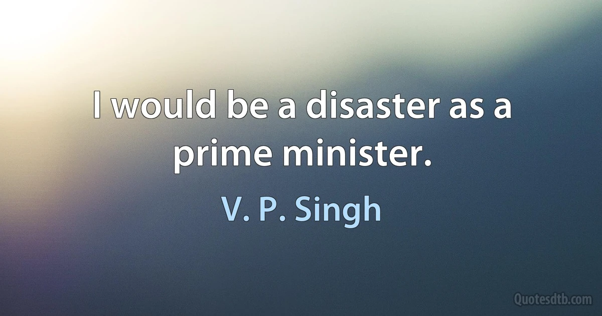 I would be a disaster as a prime minister. (V. P. Singh)