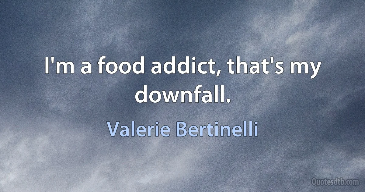 I'm a food addict, that's my downfall. (Valerie Bertinelli)