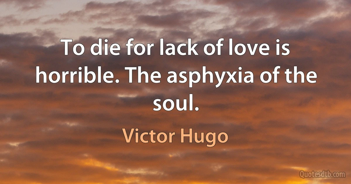 To die for lack of love is horrible. The asphyxia of the soul. (Victor Hugo)