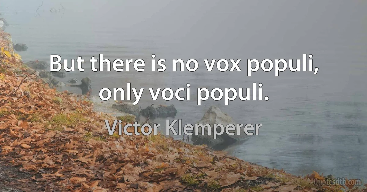 But there is no vox populi, only voci populi. (Victor Klemperer)