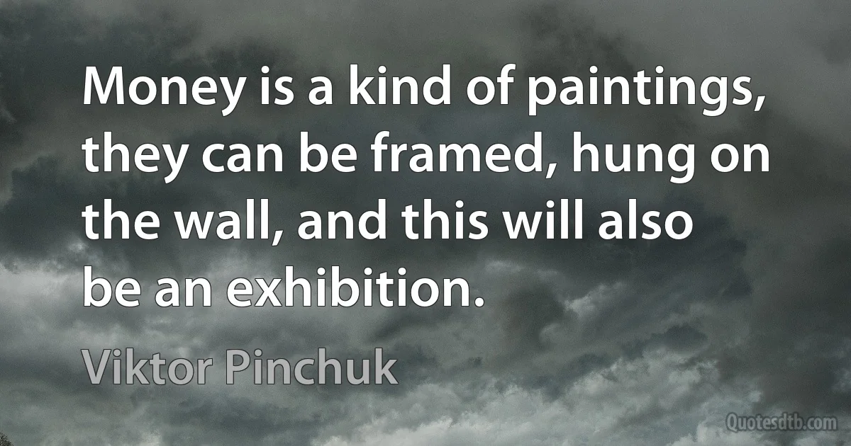 Money is a kind of paintings, they can be framed, hung on the wall, and this will also be an exhibition. (Viktor Pinchuk)