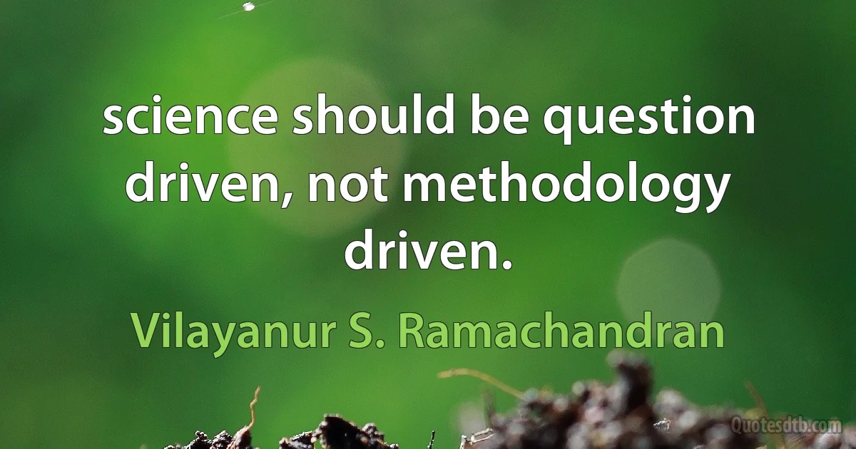 science should be question driven, not methodology driven. (Vilayanur S. Ramachandran)