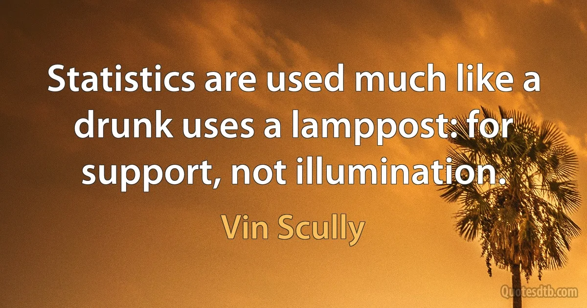 Statistics are used much like a drunk uses a lamppost: for support, not illumination. (Vin Scully)