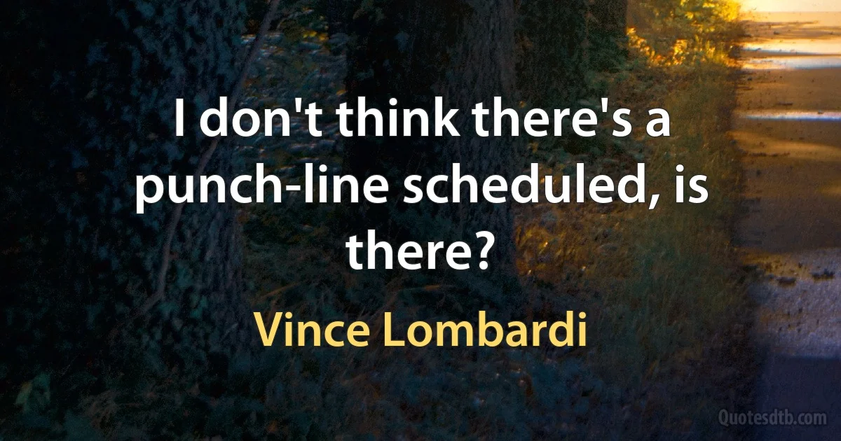 I don't think there's a punch-line scheduled, is there? (Vince Lombardi)