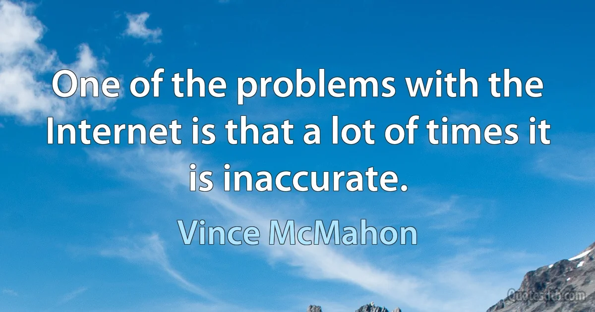 One of the problems with the Internet is that a lot of times it is inaccurate. (Vince McMahon)