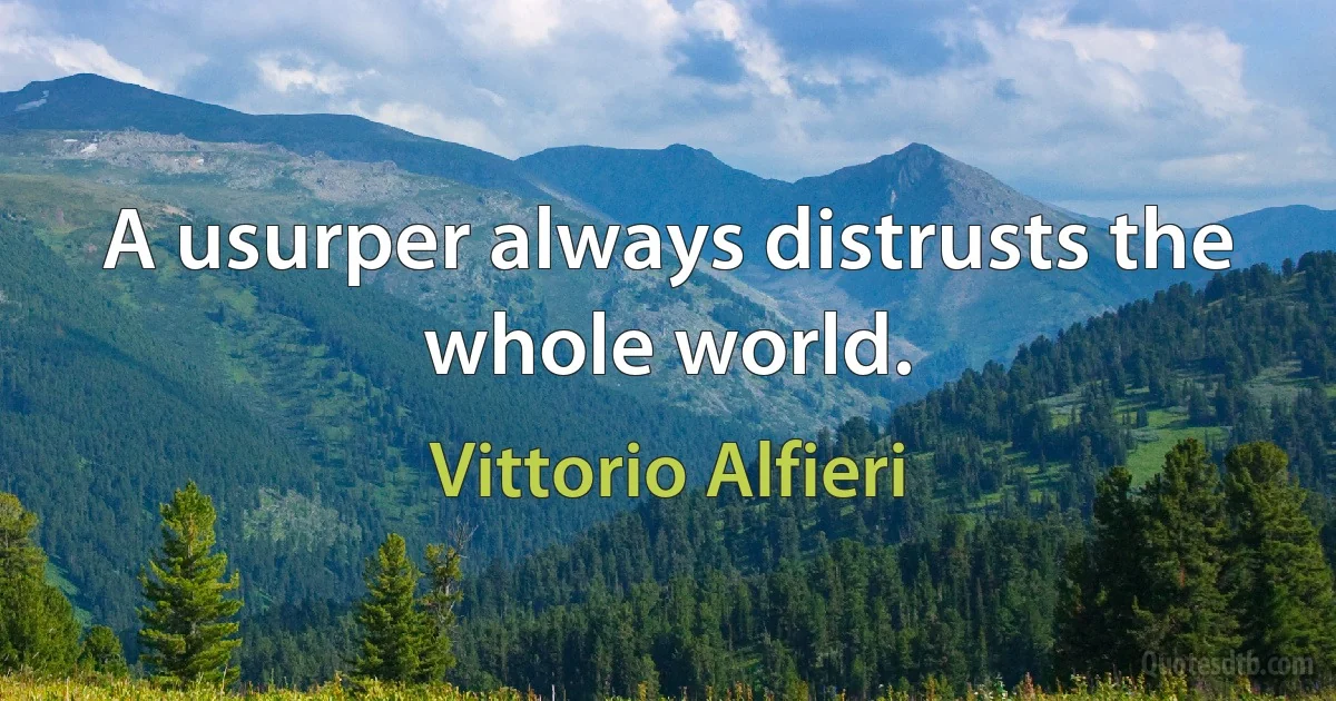 A usurper always distrusts the whole world. (Vittorio Alfieri)