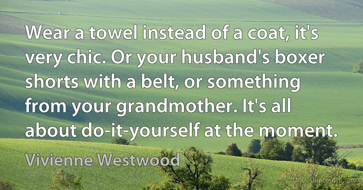 Wear a towel instead of a coat, it's very chic. Or your husband's boxer shorts with a belt, or something from your grandmother. It's all about do-it-yourself at the moment. (Vivienne Westwood)