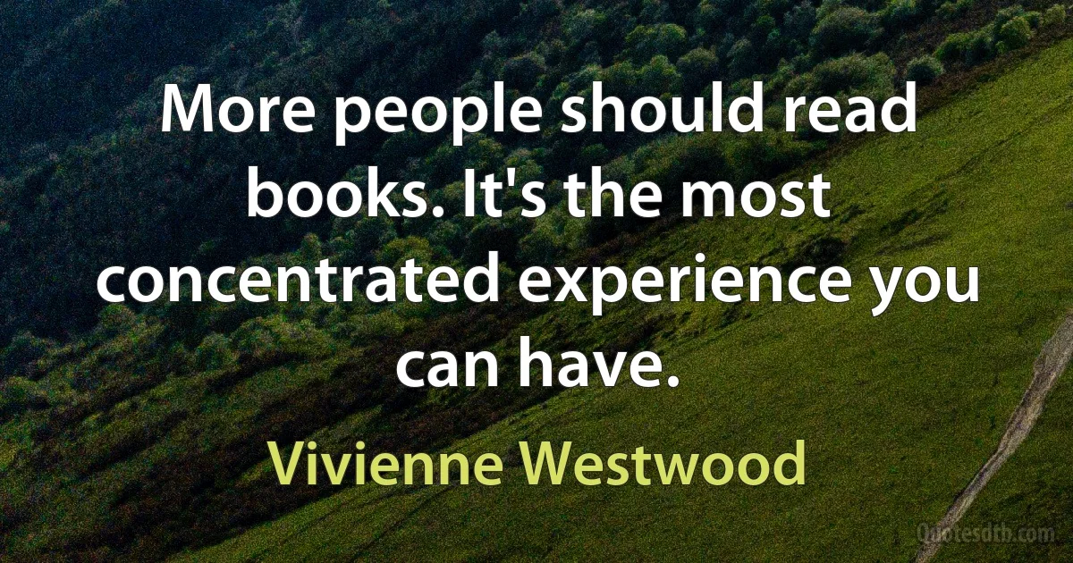 More people should read books. It's the most concentrated experience you can have. (Vivienne Westwood)