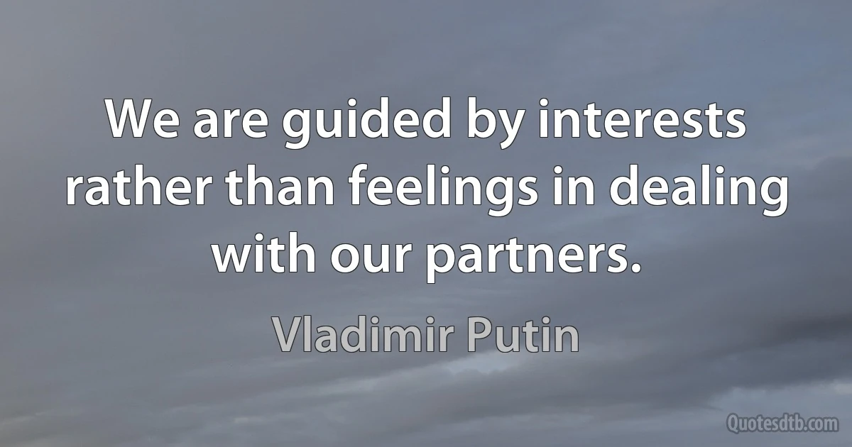 We are guided by interests rather than feelings in dealing with our partners. (Vladimir Putin)