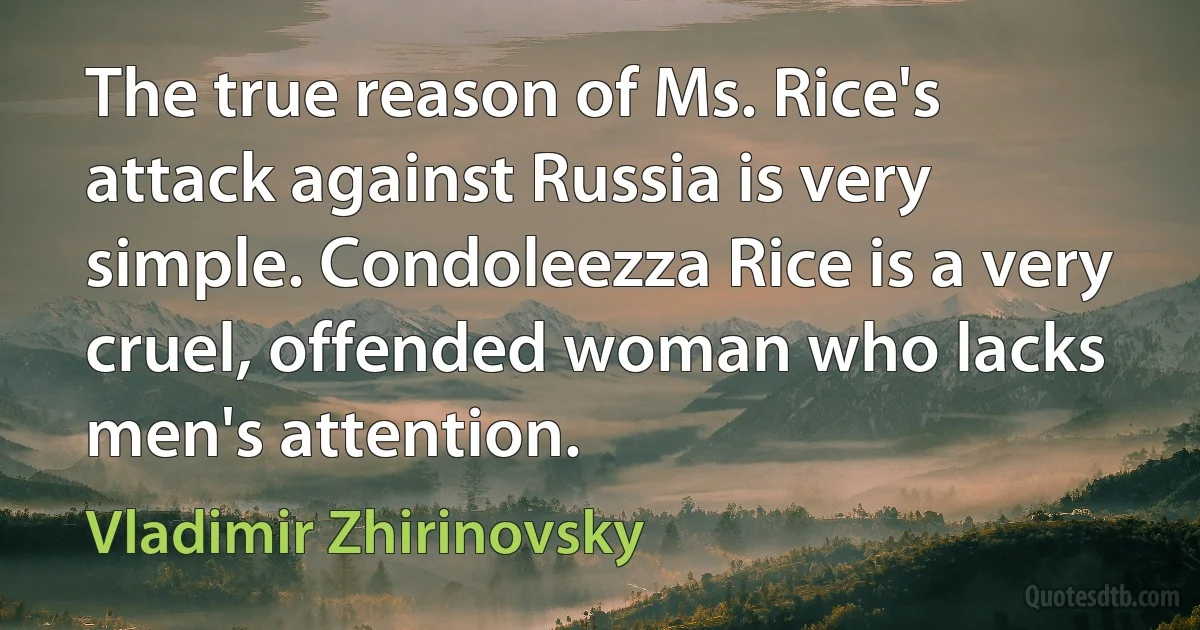 The true reason of Ms. Rice's attack against Russia is very simple. Condoleezza Rice is a very cruel, offended woman who lacks men's attention. (Vladimir Zhirinovsky)