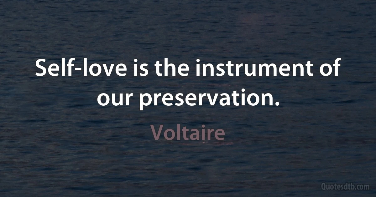 Self-love is the instrument of our preservation. (Voltaire)