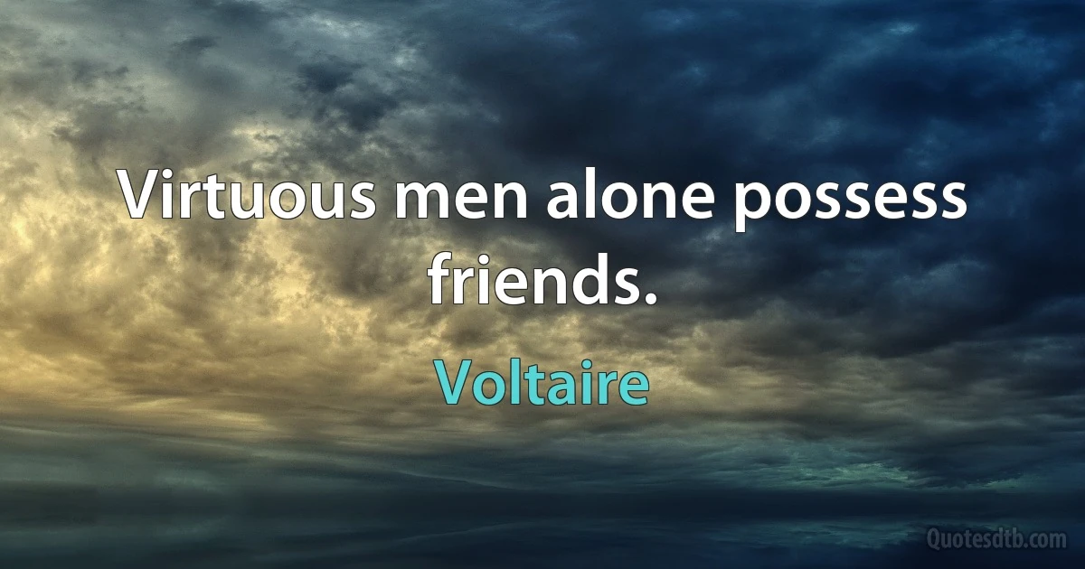 Virtuous men alone possess friends. (Voltaire)