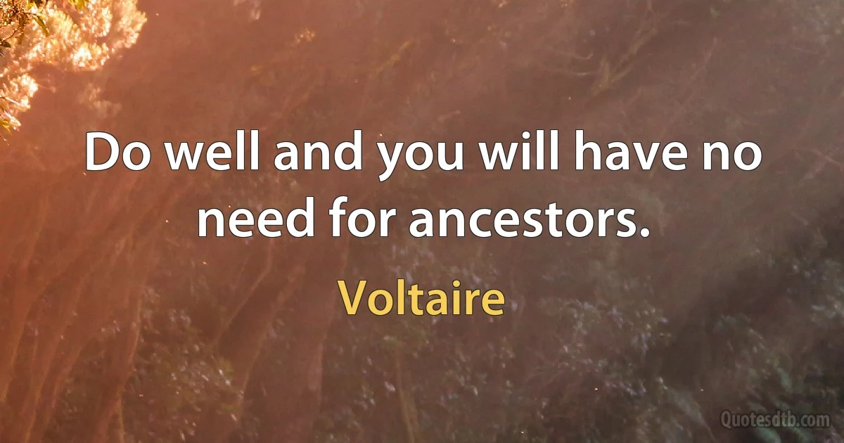 Do well and you will have no need for ancestors. (Voltaire)