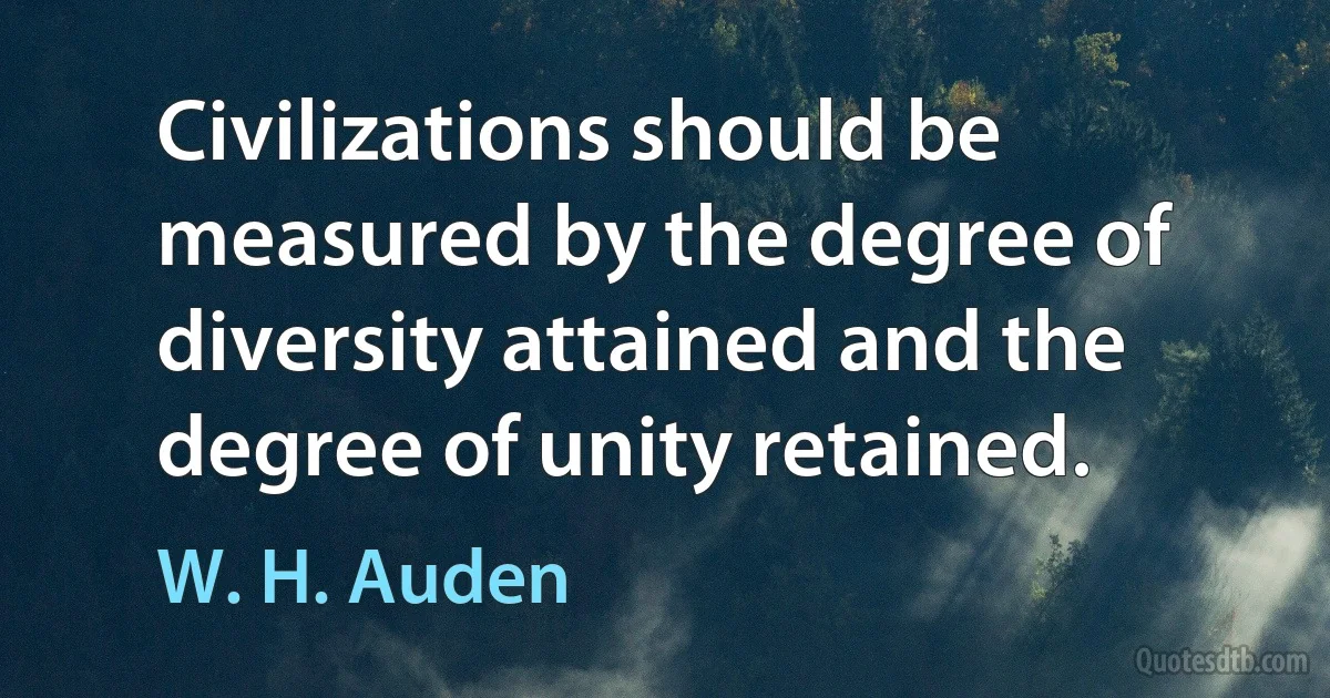 Civilizations should be measured by the degree of diversity attained and the degree of unity retained. (W. H. Auden)