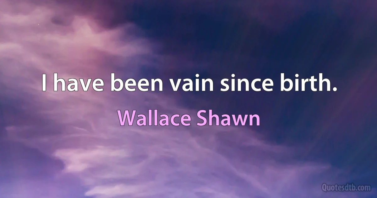 I have been vain since birth. (Wallace Shawn)