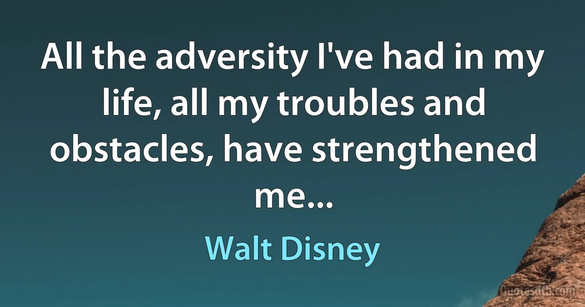 All the adversity I've had in my life, all my troubles and obstacles, have strengthened me... (Walt Disney)