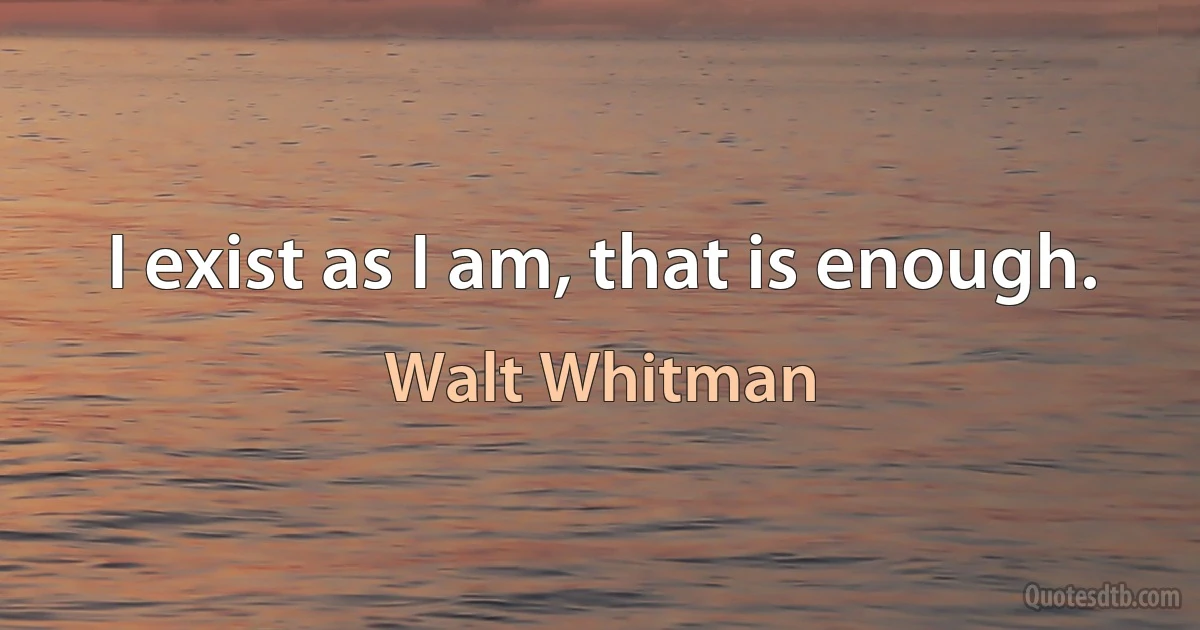 I exist as I am, that is enough. (Walt Whitman)