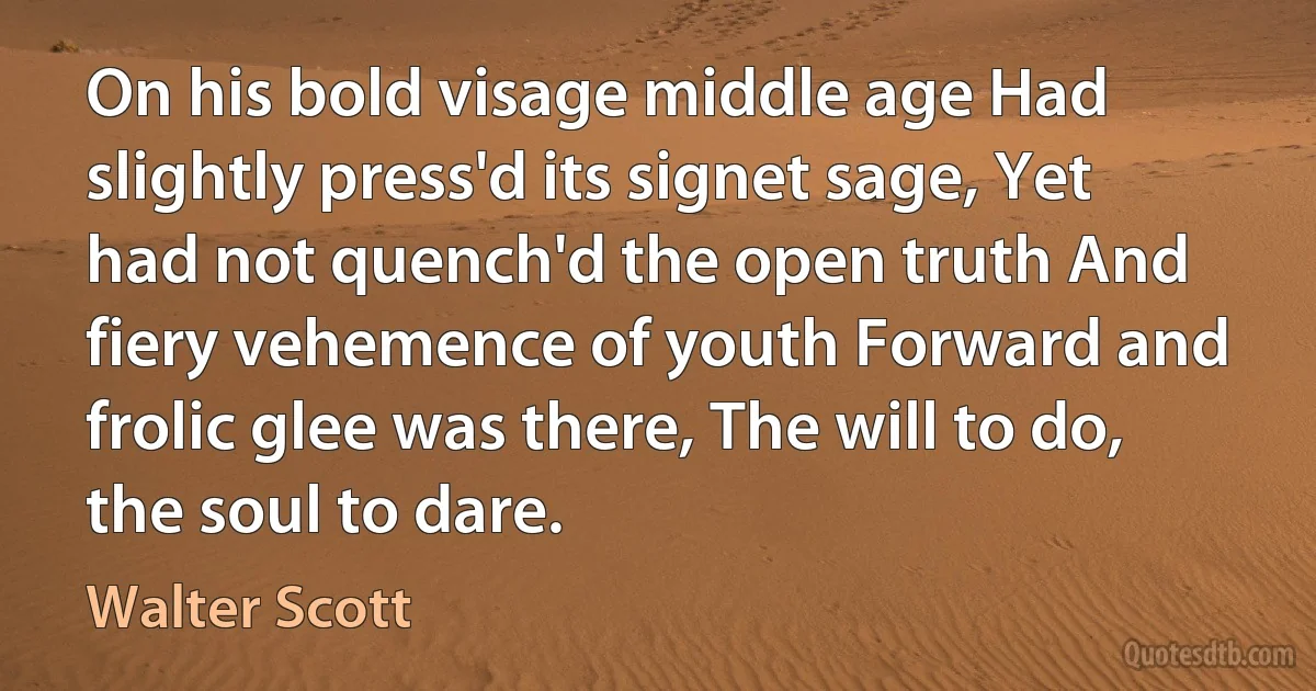 On his bold visage middle age Had slightly press'd its signet sage, Yet had not quench'd the open truth And fiery vehemence of youth Forward and frolic glee was there, The will to do, the soul to dare. (Walter Scott)