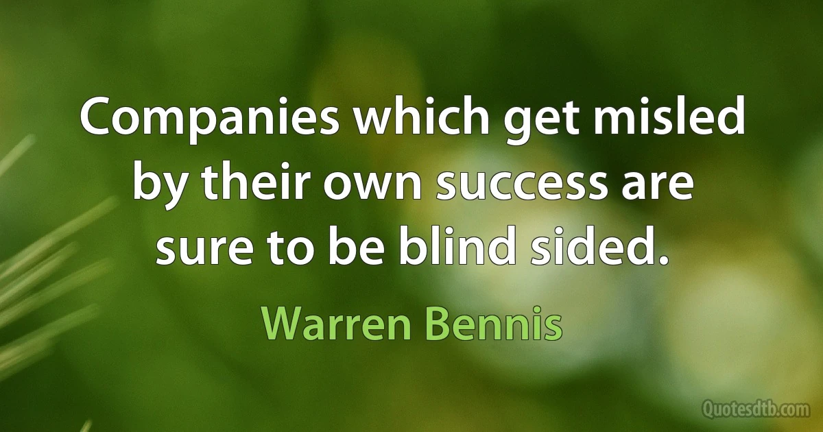 Companies which get misled by their own success are sure to be blind sided. (Warren Bennis)