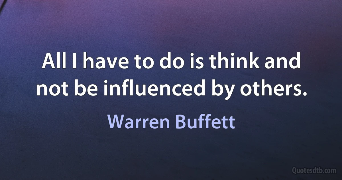 All I have to do is think and not be influenced by others. (Warren Buffett)