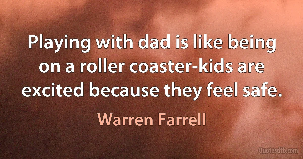 Playing with dad is like being on a roller coaster-kids are excited because they feel safe. (Warren Farrell)