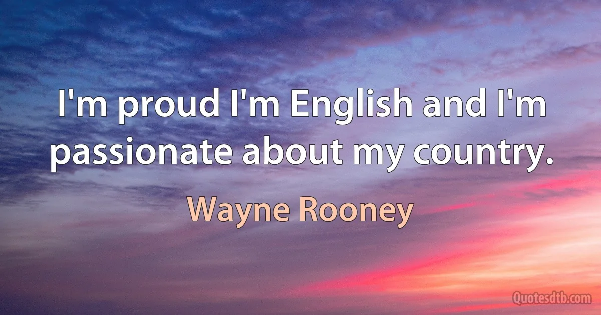 I'm proud I'm English and I'm passionate about my country. (Wayne Rooney)