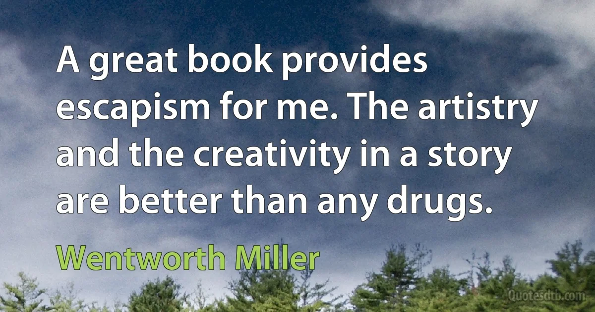 A great book provides escapism for me. The artistry and the creativity in a story are better than any drugs. (Wentworth Miller)