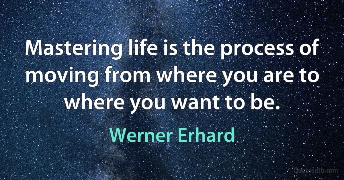 Mastering life is the process of moving from where you are to where you want to be. (Werner Erhard)