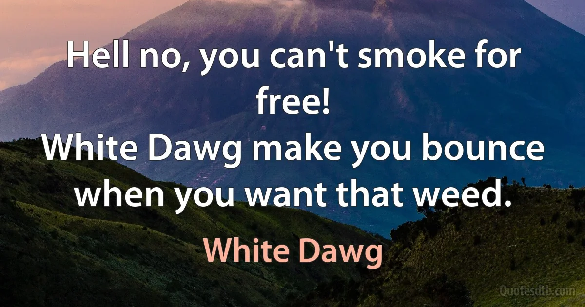 Hell no, you can't smoke for free!
White Dawg make you bounce when you want that weed. (White Dawg)