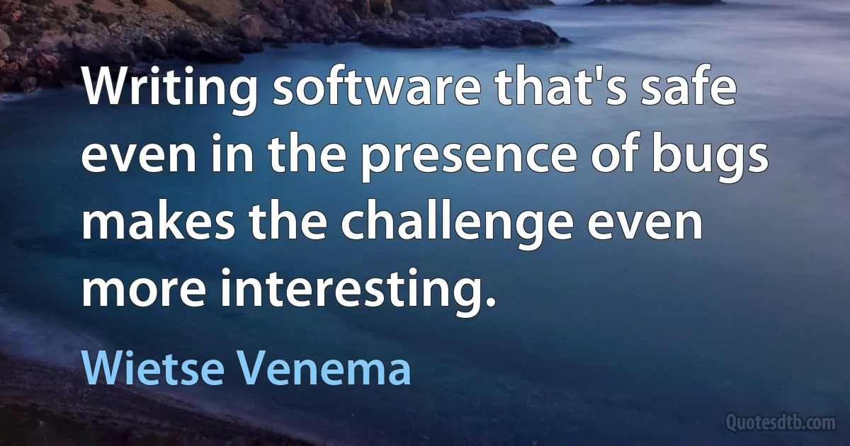 Writing software that's safe even in the presence of bugs makes the challenge even more interesting. (Wietse Venema)