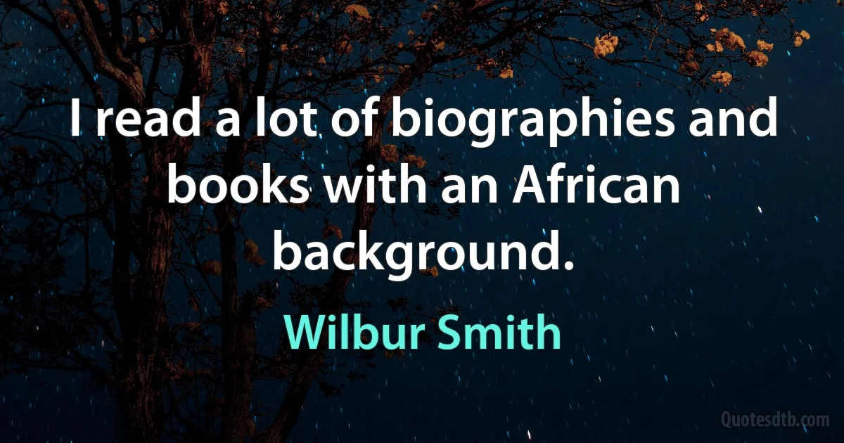 I read a lot of biographies and books with an African background. (Wilbur Smith)