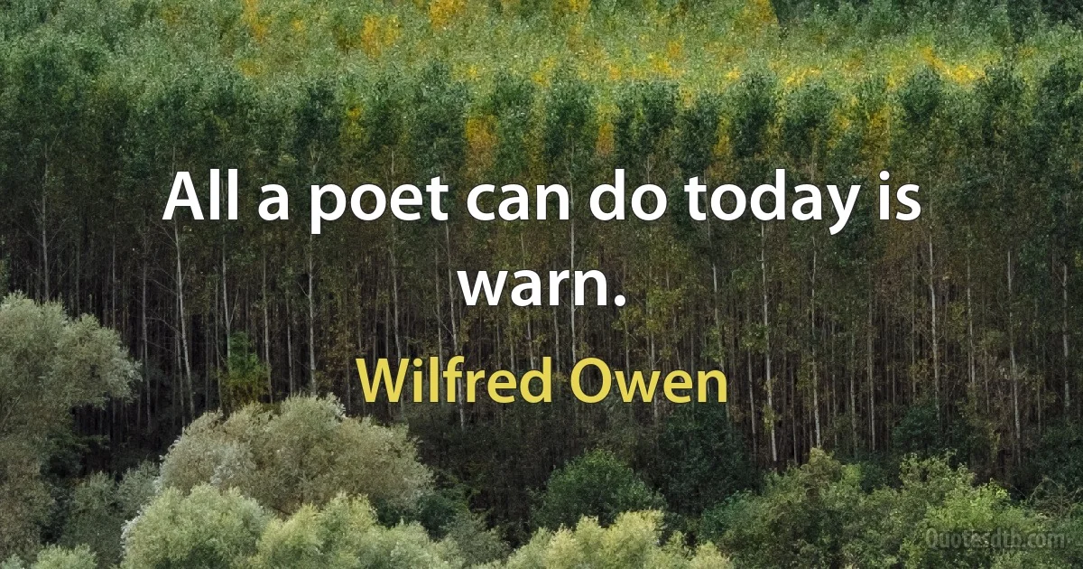 All a poet can do today is warn. (Wilfred Owen)